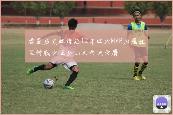 雷霆历史辉煌近12年四次MVP归属杜兰特威少亚历山大两次荣膺