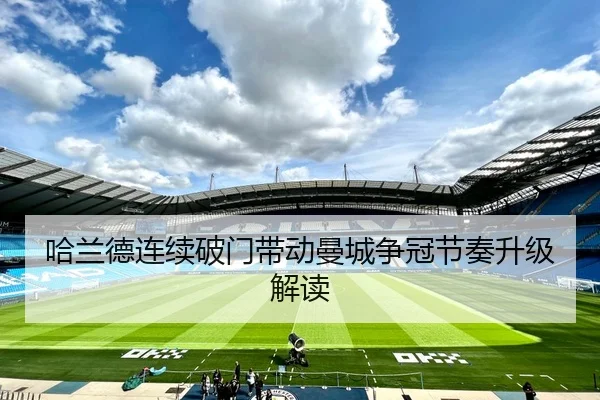 哈兰德连续破门带动曼城争冠节奏升级解读