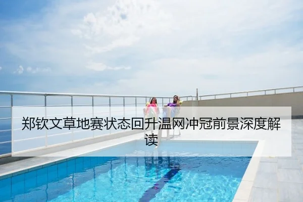 郑钦文草地赛状态回升温网冲冠前景深度解读